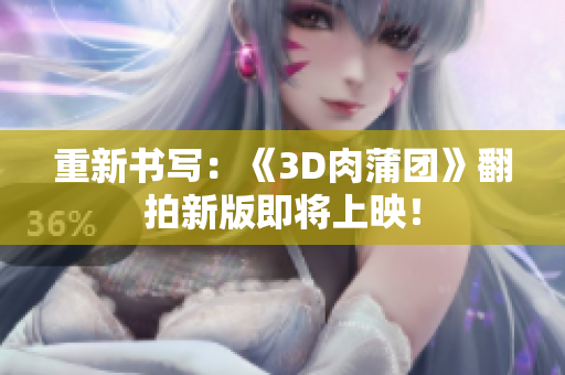 重新书写：《3D肉蒲团》翻拍新版即将上映！