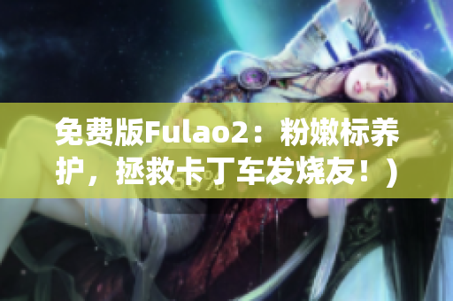 免费版Fulao2：粉嫩标养护，拯救卡丁车发烧友！)