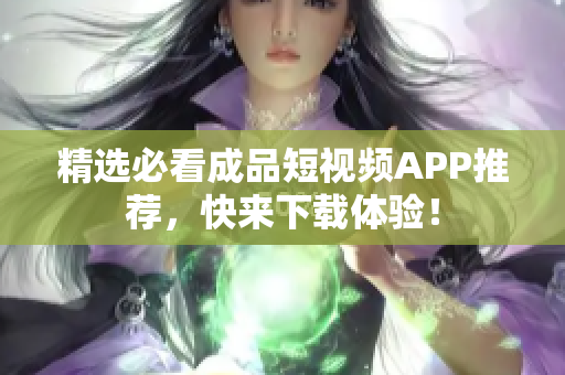精选必看成品短视频APP推荐，快来下载体验！