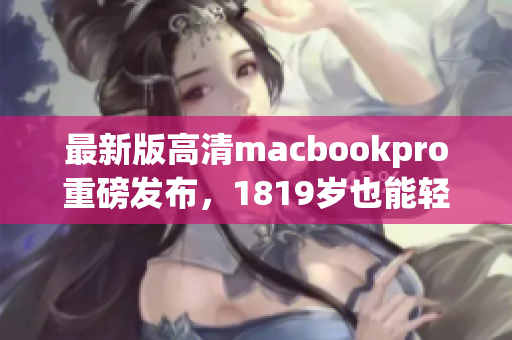 最新版高清macbookpro重磅发布，1819岁也能轻松驾驭！