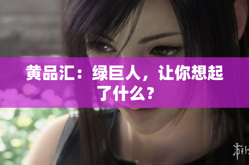 黄品汇：绿巨人，让你想起了什么？