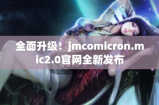 全面升级！jmcomicron.mic2.0官网全新发布