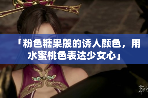 「粉色糖果般的诱人颜色，用水蜜桃色表达少女心」