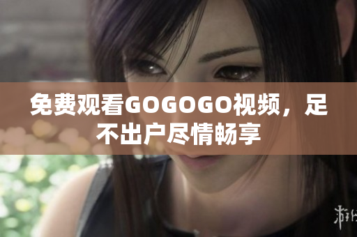 免费观看GOGOGO视频，足不出户尽情畅享