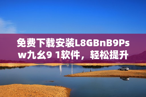 免费下载安装L8GBnB9Psw九幺9 1软件，轻松提升网络体验