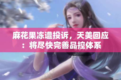 麻花果冻遭投诉，天美回应：将尽快完善品控体系