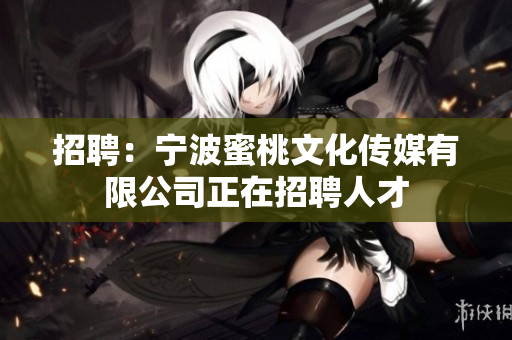 招聘：宁波蜜桃文化传媒有限公司正在招聘人才