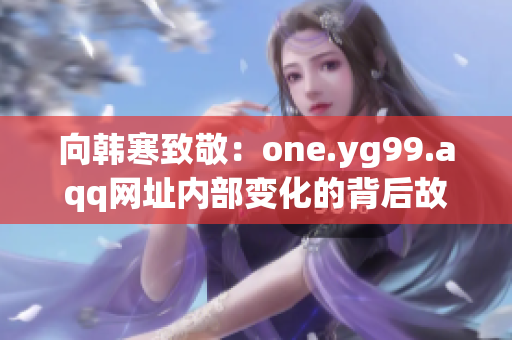向韩寒致敬：one.yg99.aqq网址内部变化的背后故事