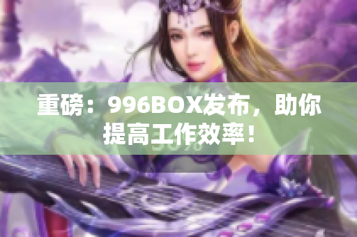 重磅：996BOX发布，助你提高工作效率！