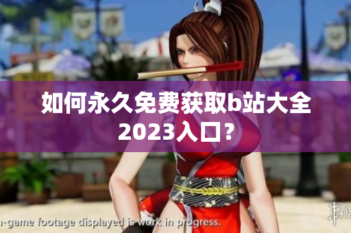 如何永久免费获取b站大全2023入口？