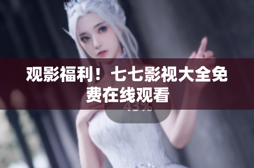 观影福利！七七影视大全免费在线观看