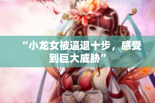 “小龙女被逼退十步，感受到巨大威胁”