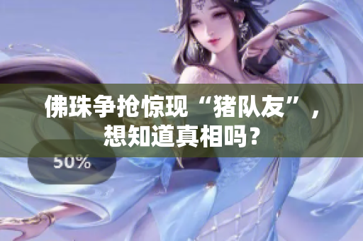 佛珠争抢惊现“猪队友”，想知道真相吗？