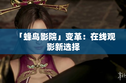 「蜂鸟影院」变革：在线观影新选择