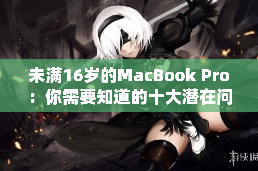 未满16岁的MacBook Pro：你需要知道的十大潜在问题