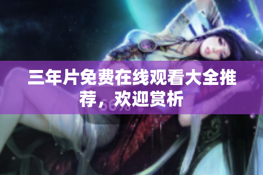 三年片免费在线观看大全推荐，欢迎赏析