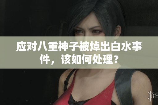 应对八重神子被焯出白水事件，该如何处理？