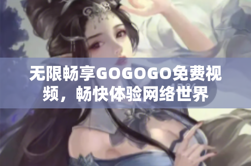无限畅享GOGOGO免费视频，畅快体验网络世界