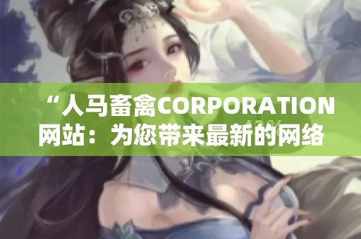 “人马畜禽CORPORATION网站：为您带来最新的网络与科技资讯”