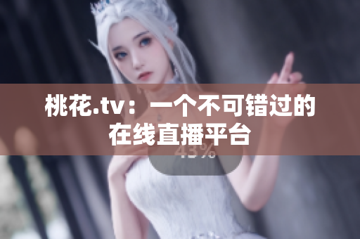 桃花.tv：一个不可错过的在线直播平台