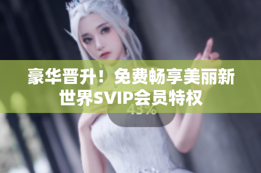 豪华晋升！免费畅享美丽新世界SVIP会员特权