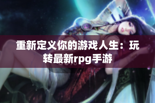 重新定义你的游戏人生：玩转最新rpg手游