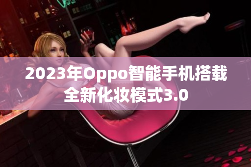 2023年Oppo智能手机搭载全新化妆模式3.0