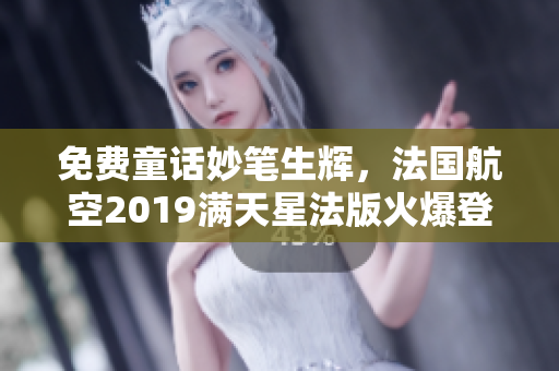 免费童话妙笔生辉，法国航空2019满天星法版火爆登场！