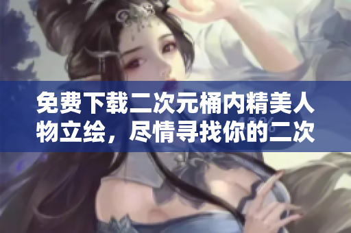 免费下载二次元桶内精美人物立绘，尽情寻找你的二次元灵魂伴侣