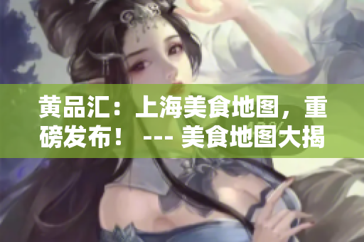 黄品汇：上海美食地图，重磅发布！ --- 美食地图大揭秘：上海黄品汇！