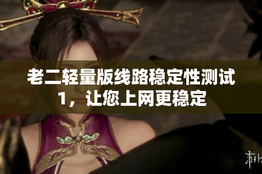 老二轻量版线路稳定性测试1，让您上网更稳定