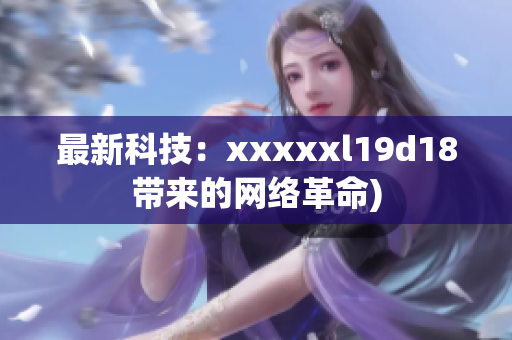 最新科技：xxxxxl19d18带来的网络革命)