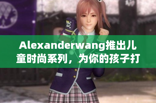 Alexanderwang推出儿童时尚系列，为你的孩子打造时尚潮流造型