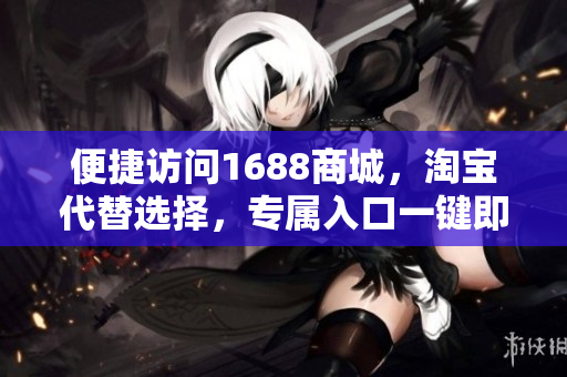便捷访问1688商城，淘宝代替选择，专属入口一键即达。