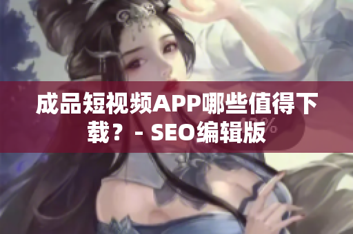 成品短视频APP哪些值得下载？- SEO编辑版
