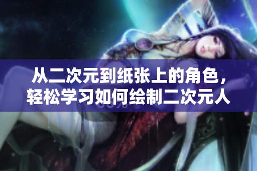 从二次元到纸张上的角色，轻松学习如何绘制二次元人物漫画！