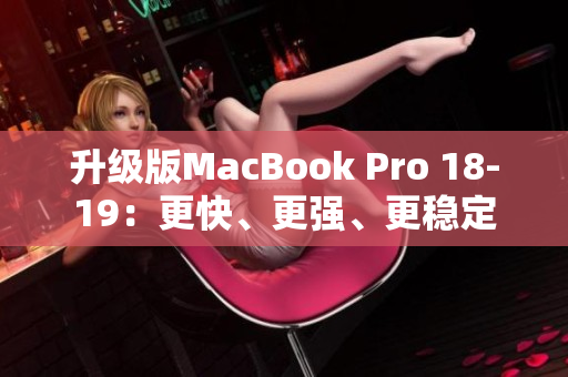 升级版MacBook Pro 18-19：更快、更强、更稳定