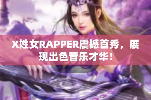 X姓女RAPPER震撼首秀，展现出色音乐才华！