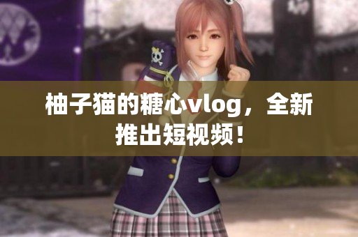 柚子猫的糖心vlog，全新推出短视频！