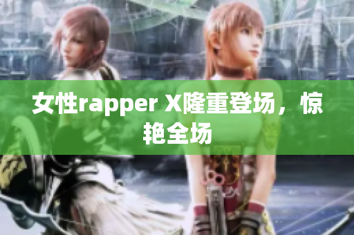 女性rapper X隆重登场，惊艳全场