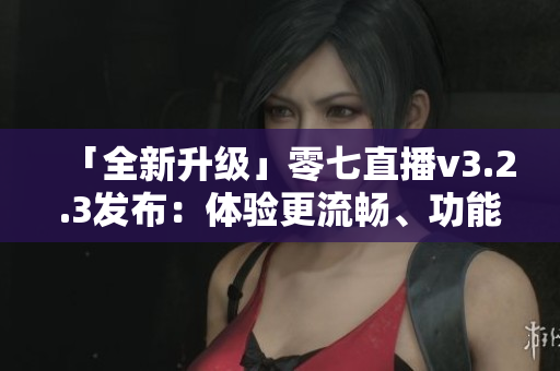 「全新升级」零七直播v3.2.3发布：体验更流畅、功能更强大