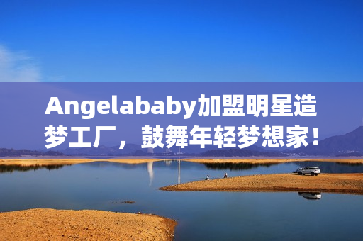 Angelababy加盟明星造梦工厂，鼓舞年轻梦想家！