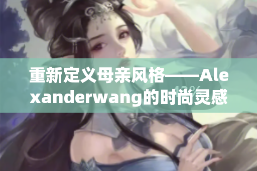 重新定义母亲风格——Alexanderwang的时尚灵感