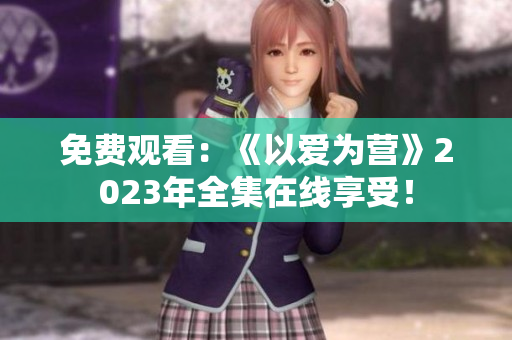 免费观看：《以爱为营》2023年全集在线享受！