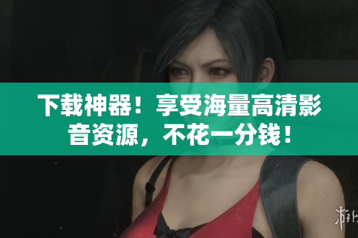 下载神器！享受海量高清影音资源，不花一分钱！