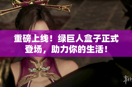 重磅上线！绿巨人盒子正式登场，助力你的生活！