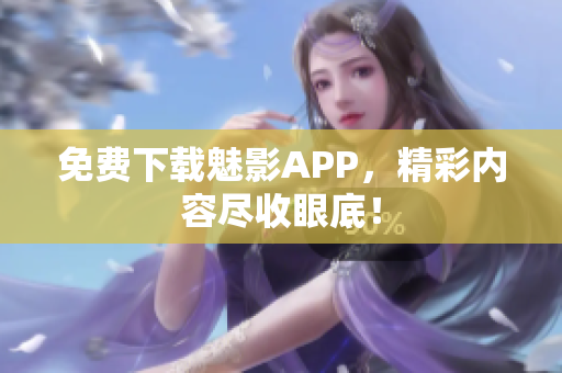免费下载魅影APP，精彩内容尽收眼底！