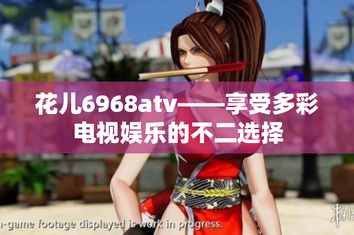 花儿6968atv——享受多彩电视娱乐的不二选择