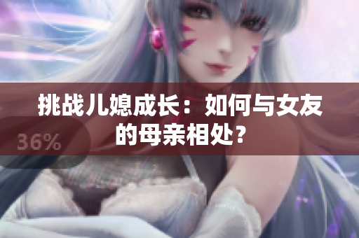 挑战儿媳成长：如何与女友的母亲相处？