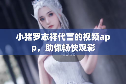 小猪罗志祥代言的视频app，助你畅快观影